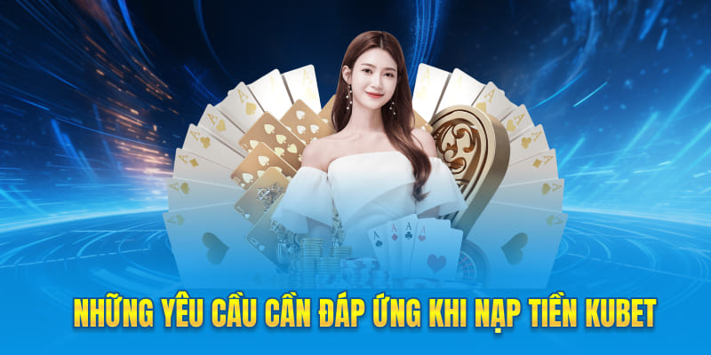 Những yêu cầu cần đáp ứng khi nạp tiền Kubet