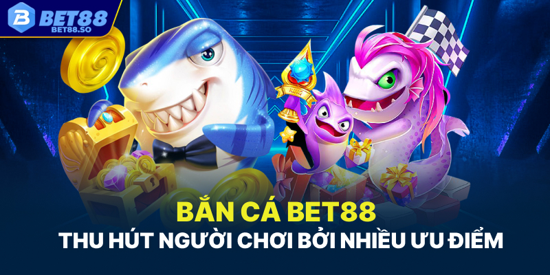 Bắn cá Bet88 thu hút người chơi bởi nhiều ưu điểm